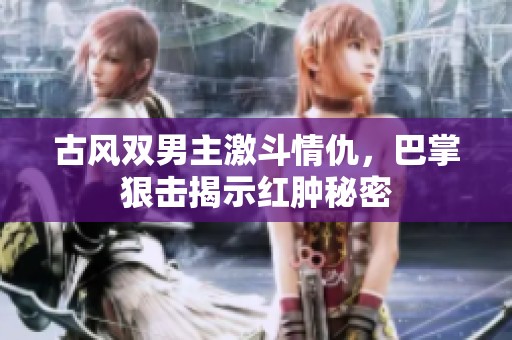 古风双男主激斗情仇，巴掌狠击揭示红肿秘密