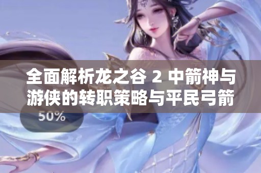 全面解析龙之谷 2 中箭神与游侠的转职策略与平民弓箭手培养建议