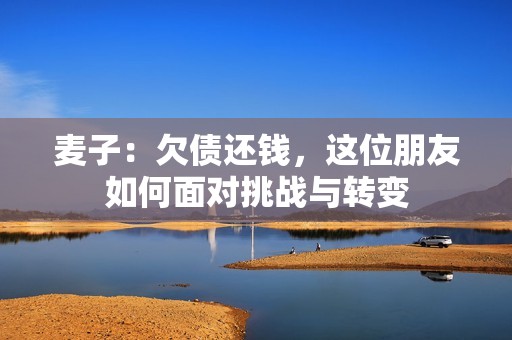 麦子：欠债还钱，这位朋友如何面对挑战与转变