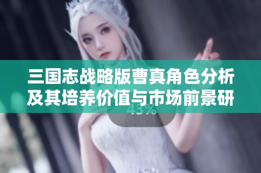 三国志战略版曹真角色分析及其培养价值与市场前景研究