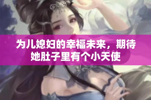 为儿媳妇的幸福未来，期待她肚子里有个小天使