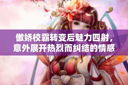 傲娇校霸转变后魅力四射，意外展开热烈而纠结的情感故事