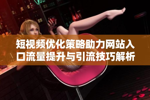 短视频优化策略助力网站入口流量提升与引流技巧解析