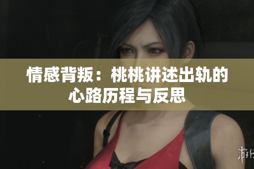 情感背叛：桃桃讲述出轨的心路历程与反思