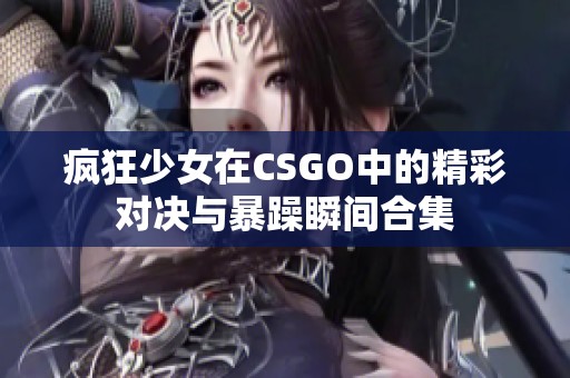 疯狂少女在CSGO中的精彩对决与暴躁瞬间合集