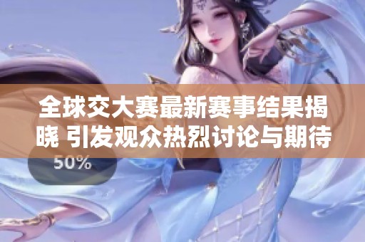 全球交大赛最新赛事结果揭晓 引发观众热烈讨论与期待
