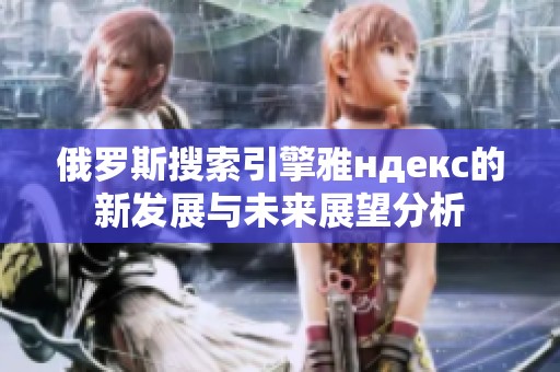 俄罗斯搜索引擎雅ндекс的新发展与未来展望分析