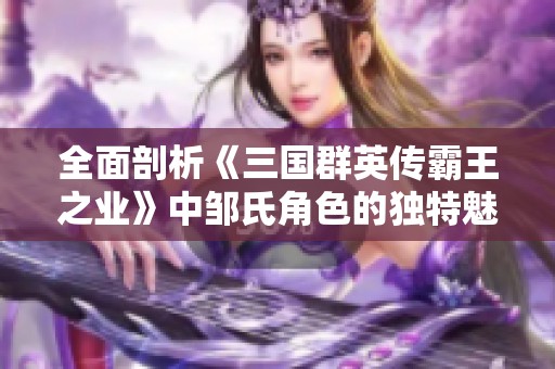 全面剖析《三国群英传霸王之业》中邹氏角色的独特魅力与技能策略
