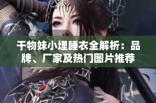 干物妹小埋睡衣全解析：品牌、厂家及热门图片推荐