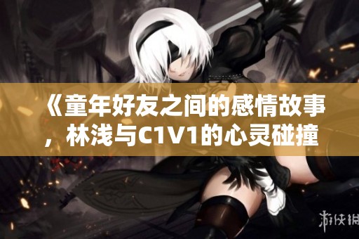 《童年好友之间的感情故事，林浅与C1V1的心灵碰撞》