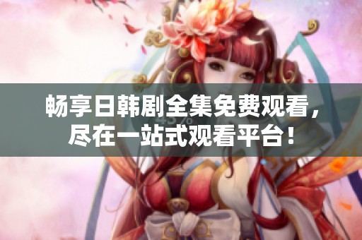 畅享日韩剧全集免费观看，尽在一站式观看平台！