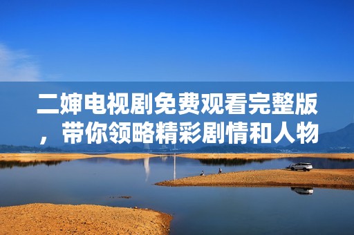 二婶电视剧免费观看完整版，带你领略精彩剧情和人物关系