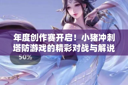 年度创作赛开启！小猪冲刺塔防游戏的精彩对战与解说分享