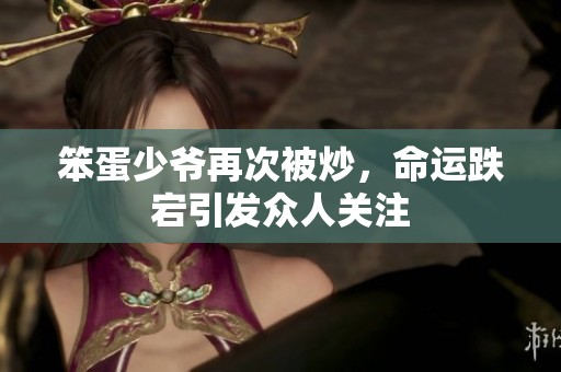 笨蛋少爷再次被炒，命运跌宕引发众人关注