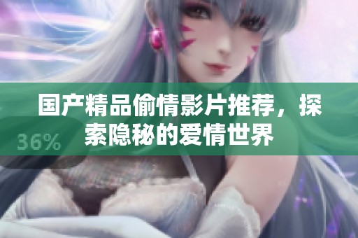 国产精品偷情影片推荐，探索隐秘的爱情世界