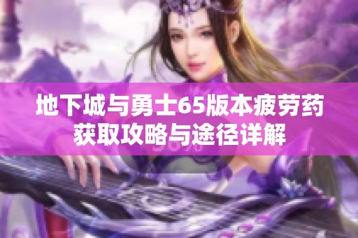 地下城与勇士65版本疲劳药获取攻略与途径详解