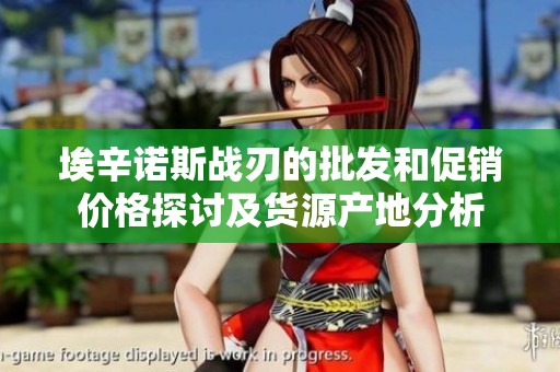 埃辛诺斯战刃的批发和促销价格探讨及货源产地分析