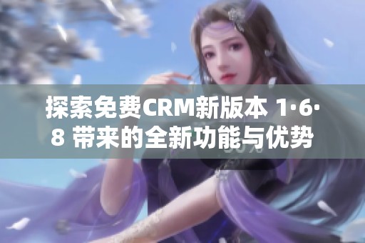 探索免费CRM新版本 1·6·8 带来的全新功能与优势