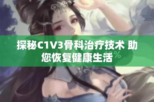 探秘C1V3骨科治疗技术 助您恢复健康生活