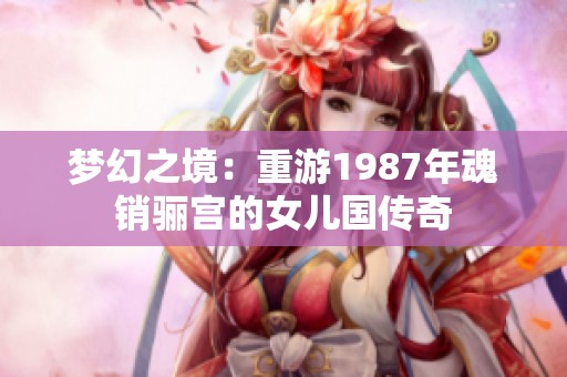 梦幻之境：重游1987年魂销骊宫的女儿国传奇