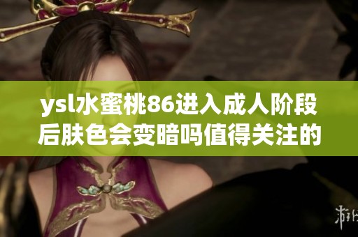 ysl水蜜桃86进入成人阶段后肤色会变暗吗值得关注的事项