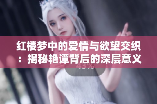 红楼梦中的爱情与欲望交织：揭秘艳谭背后的深层意义