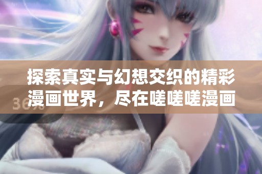 探索真实与幻想交织的精彩漫画世界，尽在嗟嗟嗟漫画大全
