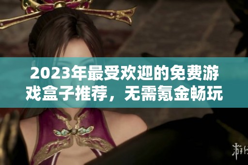 2023年最受欢迎的免费游戏盒子推荐，无需氪金畅玩游戏合集