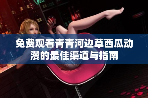 免费观看青青河边草西瓜动漫的最佳渠道与指南