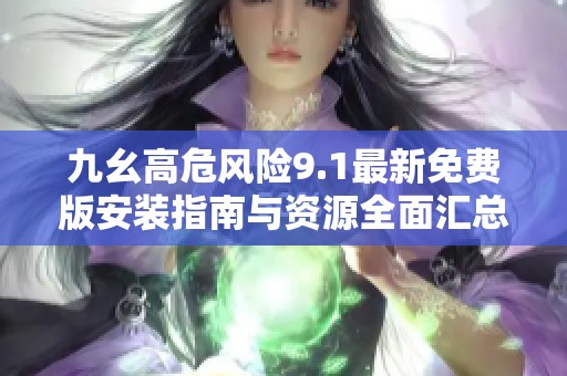 九幺高危风险9.1最新免费版安装指南与资源全面汇总