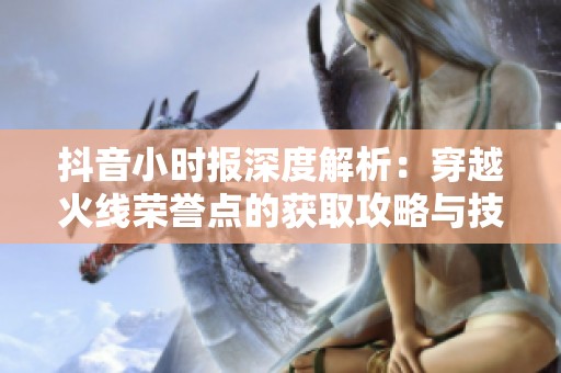 抖音小时报深度解析：穿越火线荣誉点的获取攻略与技巧分享