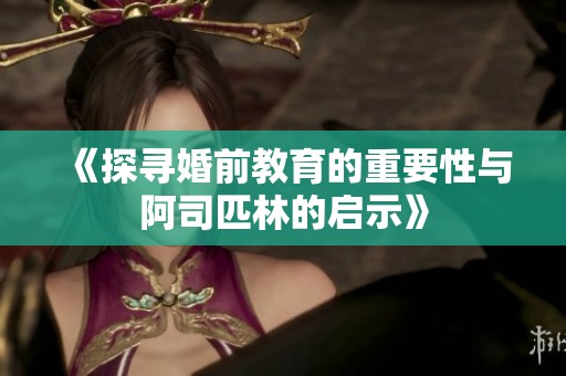《探寻婚前教育的重要性与阿司匹林的启示》