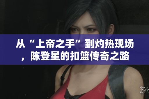 从“上帝之手”到灼热现场，陈登星的扣篮传奇之路