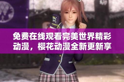免费在线观看完美世界精彩动漫，樱花动漫全新更新享受无限乐趣