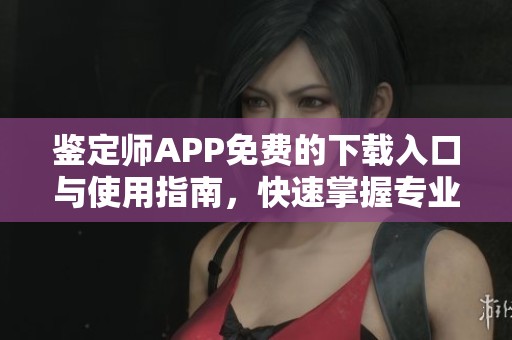 鉴定师APP免费的下载入口与使用指南，快速掌握专业技能
