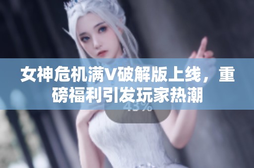 女神危机满V破解版上线，重磅福利引发玩家热潮