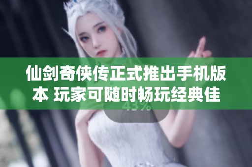 仙剑奇侠传正式推出手机版本 玩家可随时畅玩经典佳作