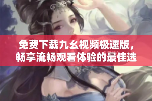 免费下载九幺视频极速版，畅享流畅观看体验的最佳选择