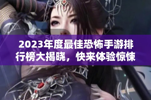 2023年度最佳恐怖手游排行榜大揭晓，快来体验惊悚之旅！