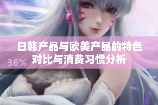 日韩产品与欧美产品的特色对比与消费习惯分析