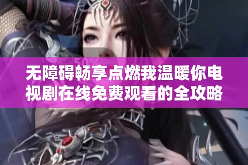 无障碍畅享点燃我温暖你电视剧在线免费观看的全攻略