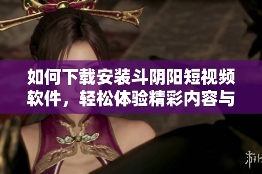 如何下载安装斗阴阳短视频软件，轻松体验精彩内容与乐趣