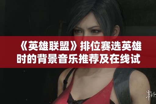 《英雄联盟》排位赛选英雄时的背景音乐推荐及在线试听分享