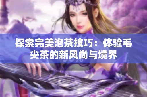 探索完美泡茶技巧：体验毛尖茶的新风尚与境界