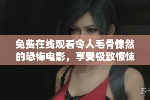 免费在线观看令人毛骨悚然的恐怖电影，享受极致惊悚体验