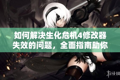 如何解决生化危机4修改器失效的问题，全面指南助你轻松应对