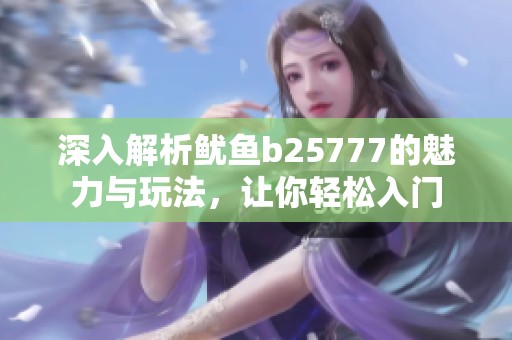 深入解析鱿鱼b25777的魅力与玩法，让你轻松入门