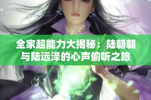 全家超能力大揭秘：陆朝朝与陆远泽的心声偷听之旅