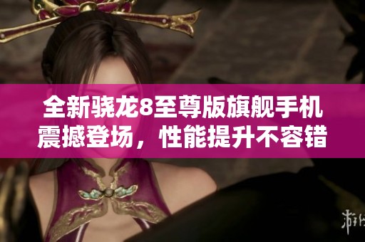 全新骁龙8至尊版旗舰手机震撼登场，性能提升不容错过