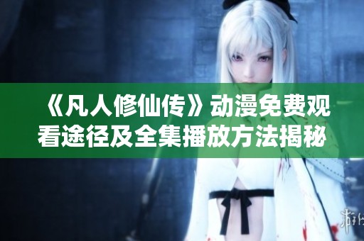 《凡人修仙传》动漫免费观看途径及全集播放方法揭秘